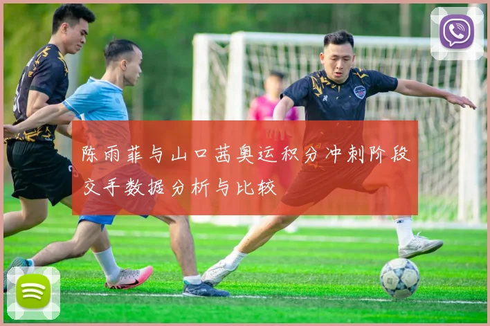 陈雨菲与山口茜奥运积分冲刺阶段交手数据分析与比较