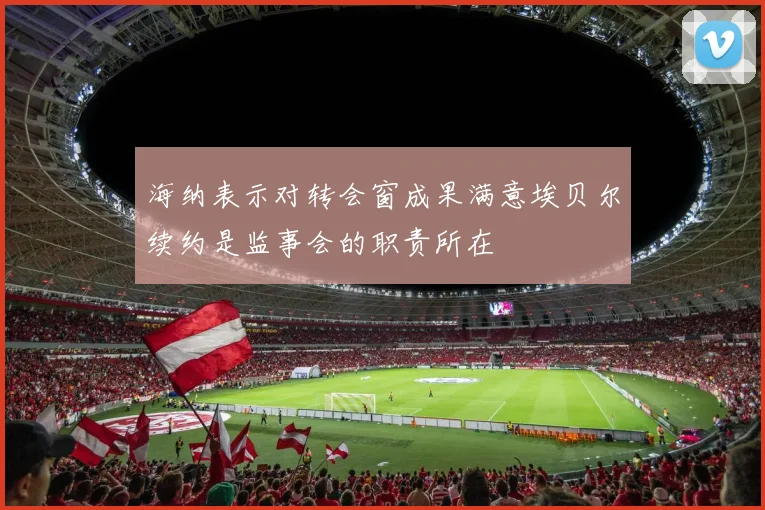 海纳表示对转会窗成果满意埃贝尔续约是监事会的职责所在