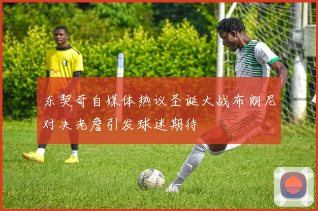 东契奇自媒体热议圣诞大战布朗尼对决老詹引发球迷期待