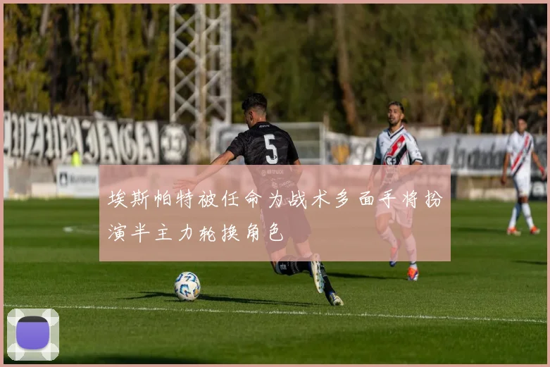 埃斯帕特被任命为战术多面手将扮演半主力轮换角色