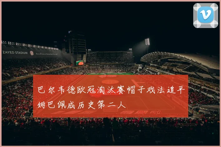 巴尔韦德欧冠淘汰赛帽子戏法追平姆巴佩成历史第二人