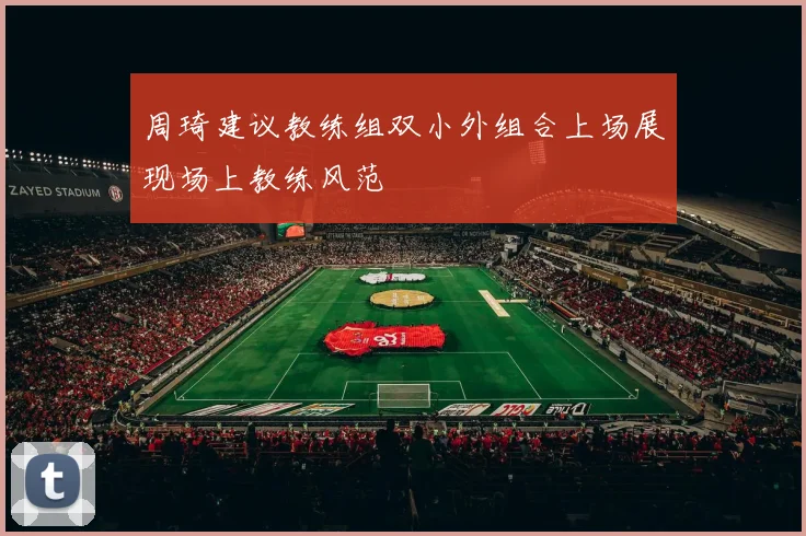 周琦建议教练组双小外组合上场展现场上教练风范
