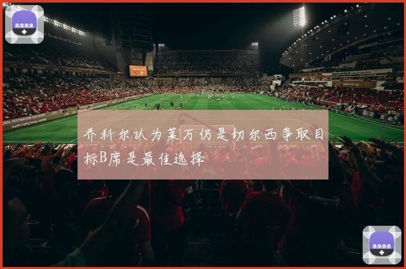 乔科尔认为莱万仍是切尔西争取目标B席是最佳选择