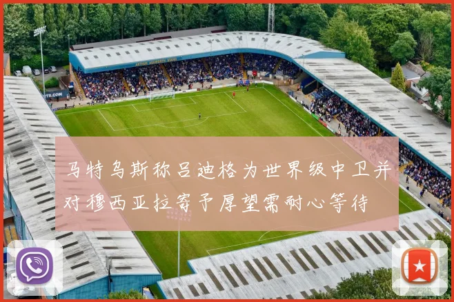 马特乌斯称吕迪格为世界级中卫并对穆西亚拉寄予厚望需耐心等待