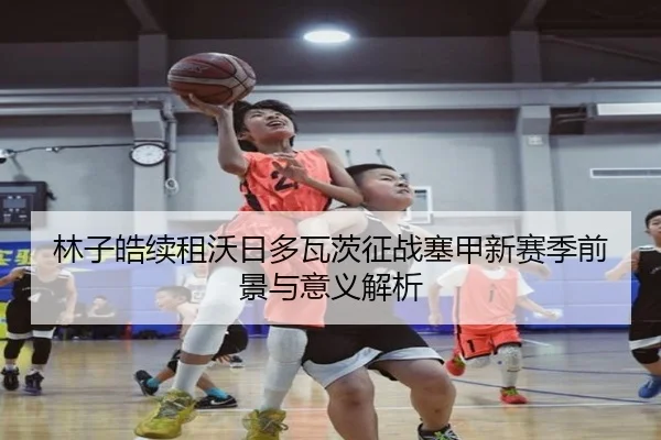 林子皓续租沃日多瓦茨征战塞甲新赛季前景与意义解析