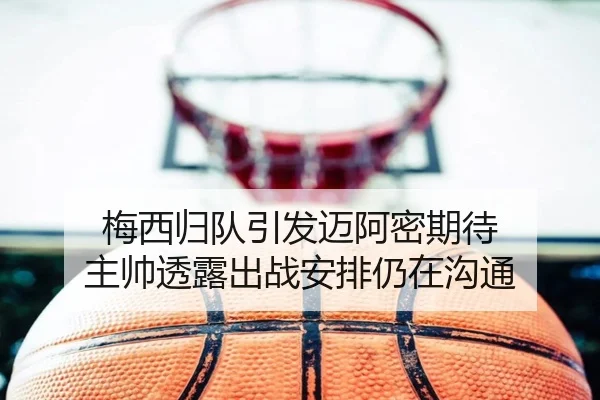 梅西归队引发迈阿密期待 主帅透露出战安排仍在沟通