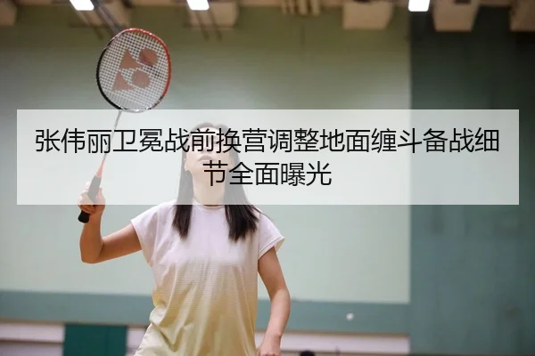 张伟丽卫冕战前换营调整地面缠斗备战细节全面曝光